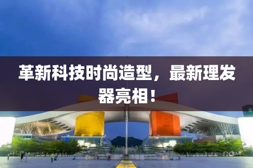 革新科技时尚造型，最新理发器亮相！