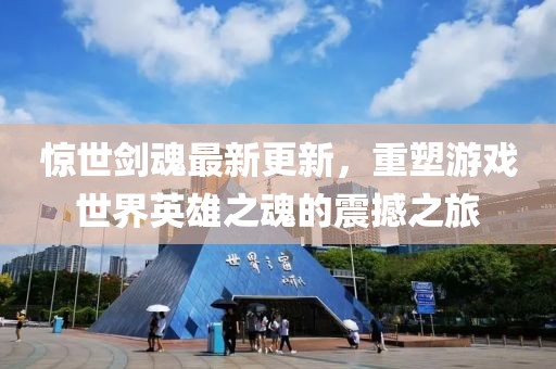 惊世剑魂最新更新，重塑游戏世界英雄之魂的震撼之旅