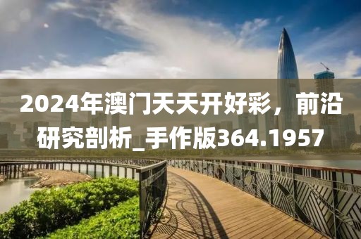 2024年澳门天天开好彩，前沿研究剖析_手作版364.1957