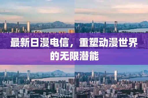 最新日漫电信，重塑动漫世界的无限潜能