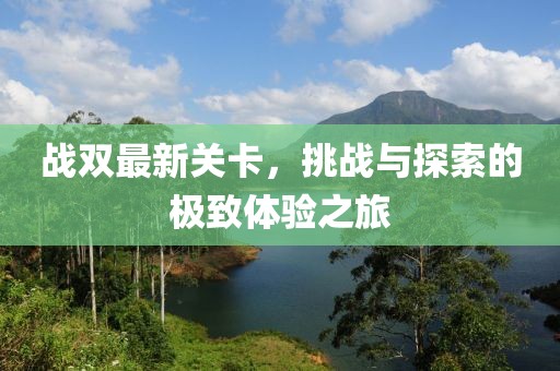 战双最新关卡，挑战与探索的极致体验之旅
