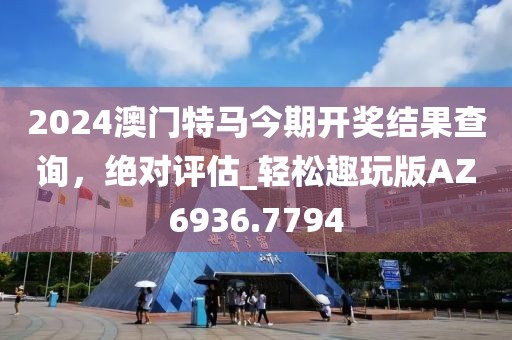 2024澳门特马今期开奖结果查询，绝对评估_轻松趣玩版AZ6936.7794