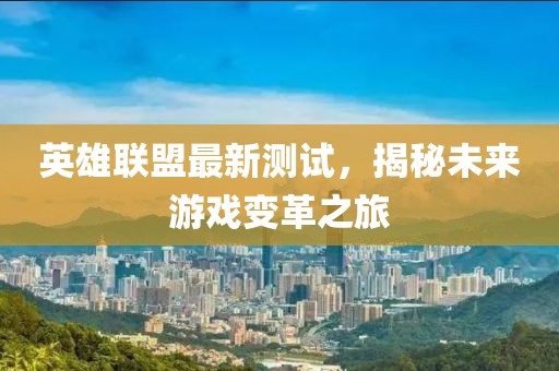 英雄联盟最新测试，揭秘未来游戏变革之旅