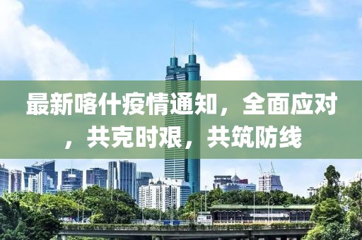 最新喀什疫情通知，全面应对，共克时艰，共筑防线