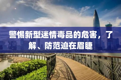 警惕新型迷情毒品的危害，了解、防范迫在眉睫