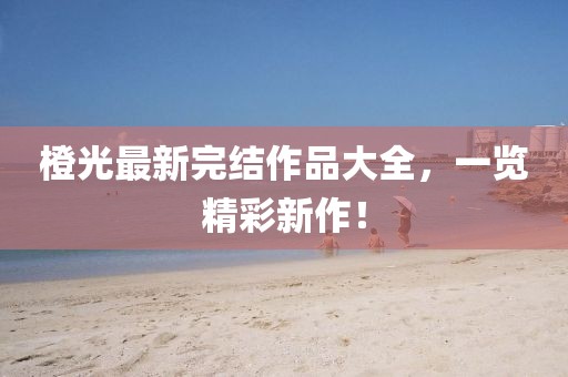 橙光最新完结作品大全，一览精彩新作！