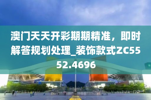 澳门天天开彩期期精准，即时解答规划处理_装饰款式ZC5552.4696