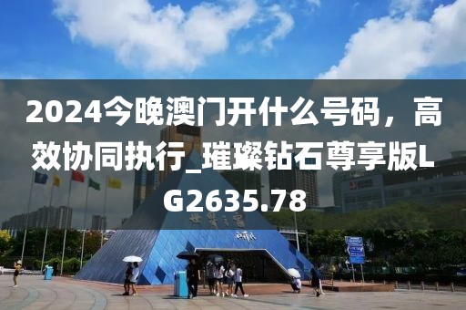 2024今晚澳门开什么号码，高效协同执行_璀璨钻石尊享版LG2635.78
