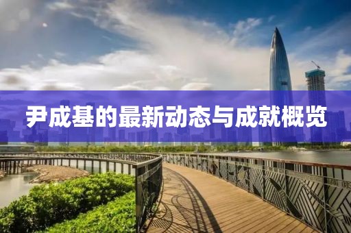 尹成基的最新动态与成就概览