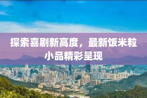 探索喜剧新高度，最新饭米粒小品精彩呈现