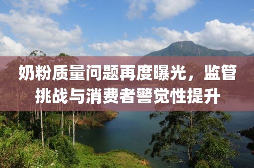 奶粉质量问题再度曝光，监管挑战与消费者警觉性提升