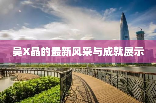 吴X晶的最新风采与成就展示