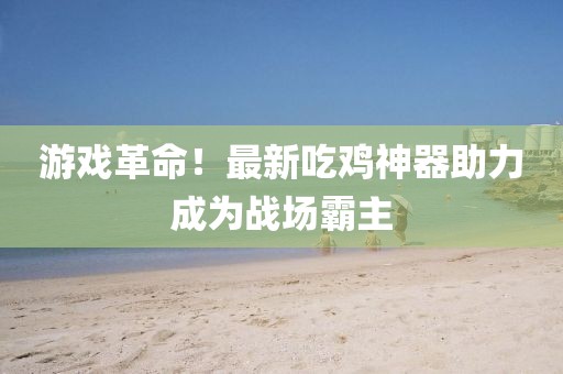 游戏革命！最新吃鸡神器助力成为战场霸主