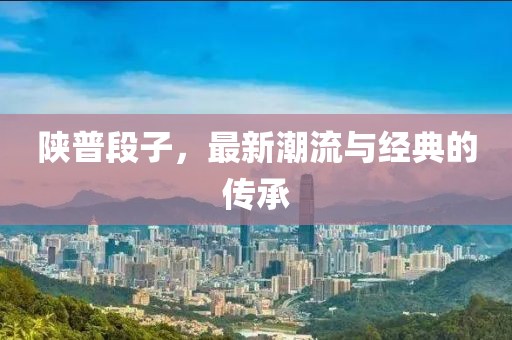 陕普段子，最新潮流与经典的传承