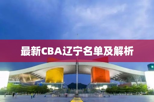 最新CBA辽宁名单及解析