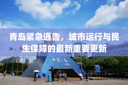 青岛紧急通告，城市运行与民生保障的最新重要更新