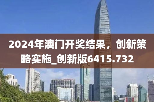 2024年澳门开奖结果，创新策略实施_创新版6415.732