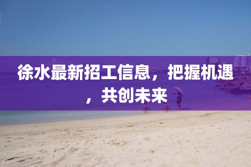 徐水最新招工信息，把握机遇，共创未来