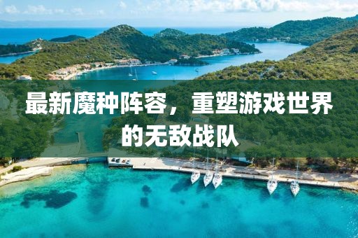 最新魔种阵容，重塑游戏世界的无敌战队