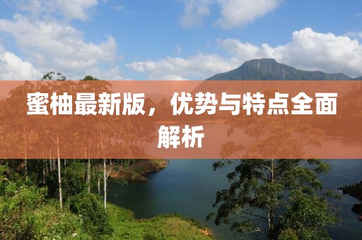 蜜柚最新版，优势与特点全面解析