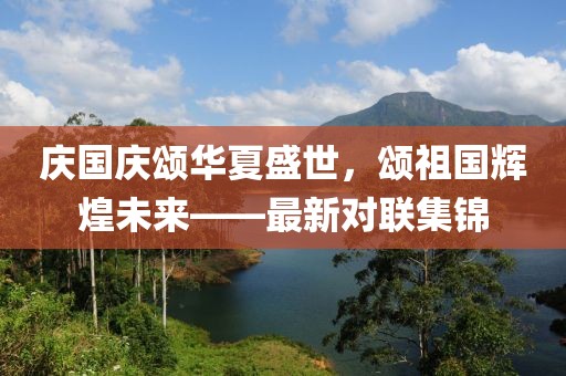 庆国庆颂华夏盛世，颂祖国辉煌未来——最新对联集锦