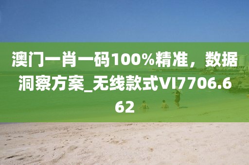 澳门一肖一码100%精准，数据洞察方案_无线款式VI7706.662
