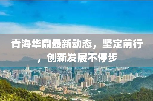 青海华鼎最新动态，坚定前行，创新发展不停步