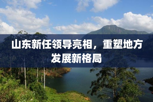 山东新任领导亮相，重塑地方发展新格局