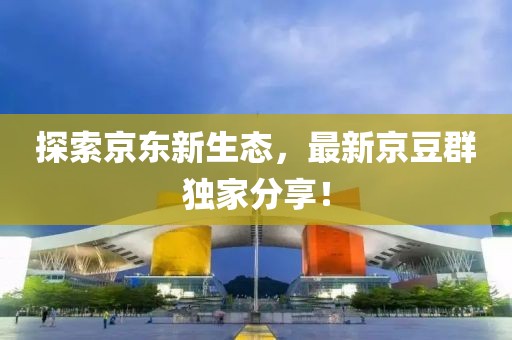 探索京东新生态，最新京豆群独家分享！