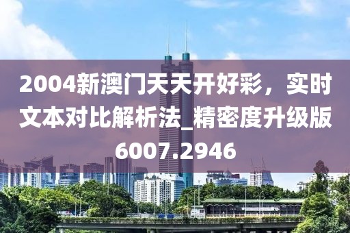 2004新澳门天天开好彩，实时文本对比解析法_精密度升级版6007.2946