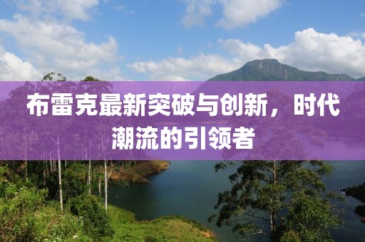 布雷克最新突破与创新，时代潮流的引领者