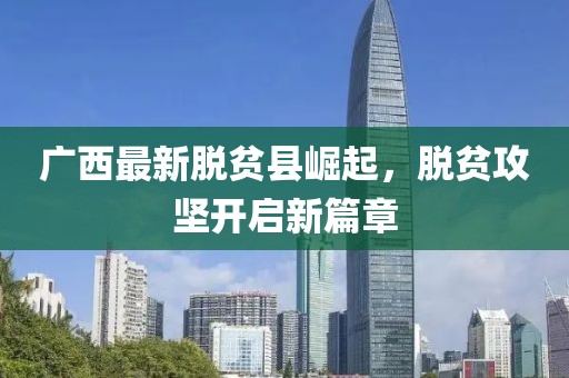 广西最新脱贫县崛起，脱贫攻坚开启新篇章