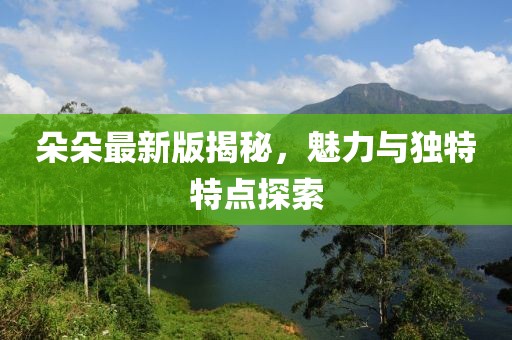 朵朵最新版揭秘，魅力与独特特点探索