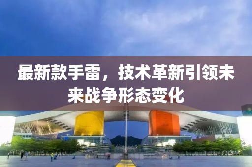 最新款手雷，技术革新引领未来战争形态变化