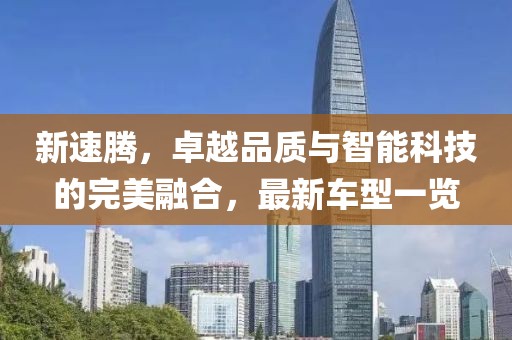 新速腾，卓越品质与智能科技的完美融合，最新车型一览