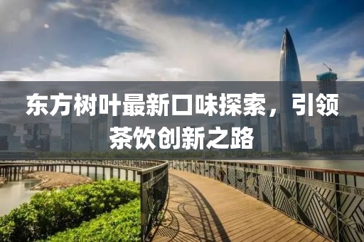 东方树叶最新口味探索，引领茶饮创新之路