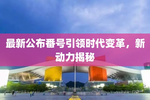 最新公布番号引领时代变革，新动力揭秘