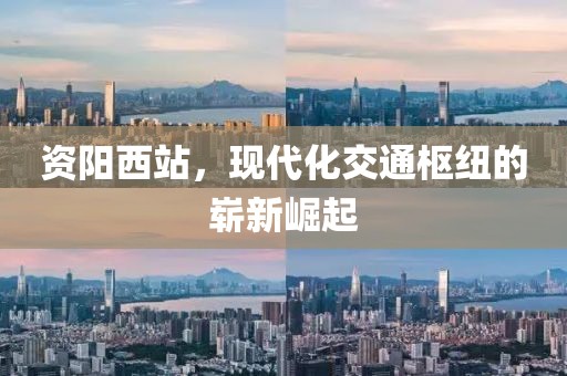 资阳西站，现代化交通枢纽的崭新崛起