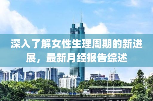 深入了解女性生理周期的新进展，最新月经报告综述