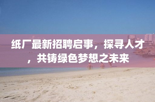 纸厂最新招聘启事，探寻人才，共铸绿色梦想之未来