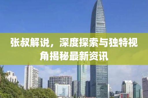 张叔解说，深度探索与独特视角揭秘最新资讯