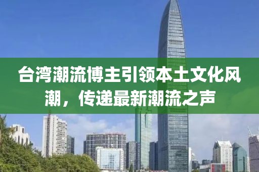 台湾潮流博主引领本土文化风潮，传递最新潮流之声