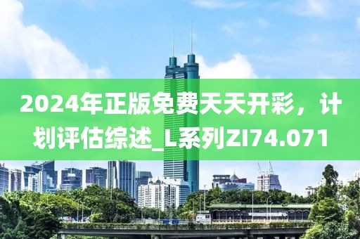2024年正版免费天天开彩，计划评估综述_L系列ZI74.071