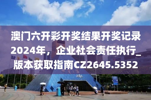 澳门六开彩开奖结果开奖记录2024年，企业社会责任执行_版本获取指南CZ2645.5352