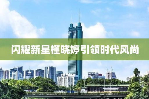 闪耀新星槿晓婷引领时代风尚