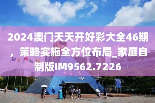 2024澳门天天开好彩大全46期，策略实施全方位布局_家庭自制版IM9562.7226