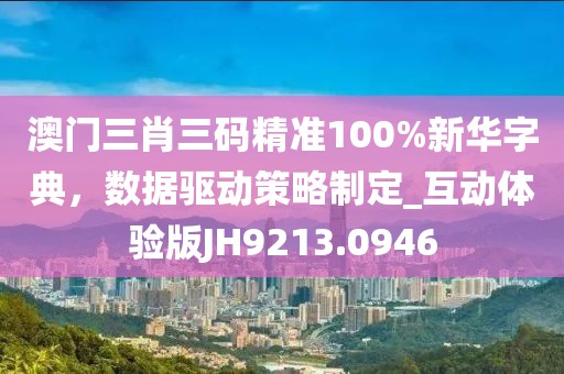 澳门三肖三码精准100%新华字典，数据驱动策略制定_互动体验版JH9213.0946