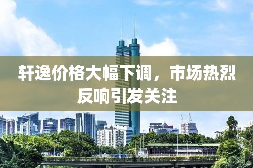 轩逸价格大幅下调，市场热烈反响引发关注