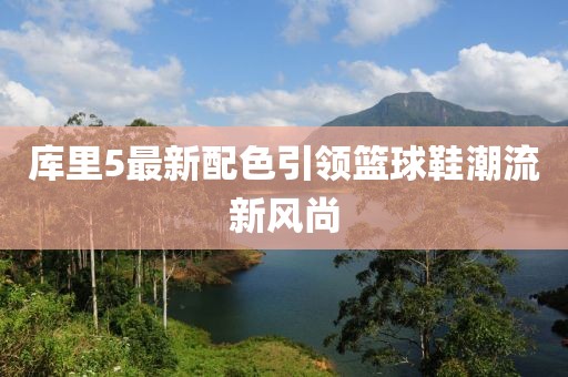 库里5最新配色引领篮球鞋潮流新风尚