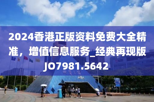 2024香港正版资料免费大全精准，增值信息服务_经典再现版JO7981.5642